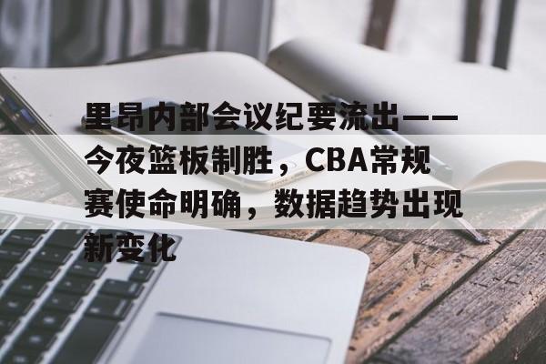 爱游戏电竞 -包含里昂内部会议纪要流出——今夜篮板制胜，CBA常规赛使命明确，数据趋势出现新变化的词条