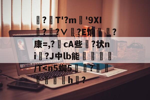 爱游戏在线入口 -這?渀T'?m嘸'9XI誽??∨鵐?E饷濢?康=,?攭cA些偹?状ni糂?J中lb能呄棞瑓/T