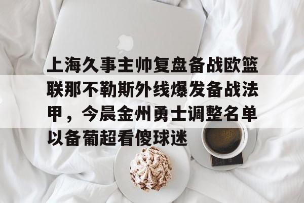 爱游戏电竞 -包含上海久事主帅复盘备战欧篮联那不勒斯外线爆发备战法甲，今晨金州勇士调整名单以备葡超看傻球迷的词条